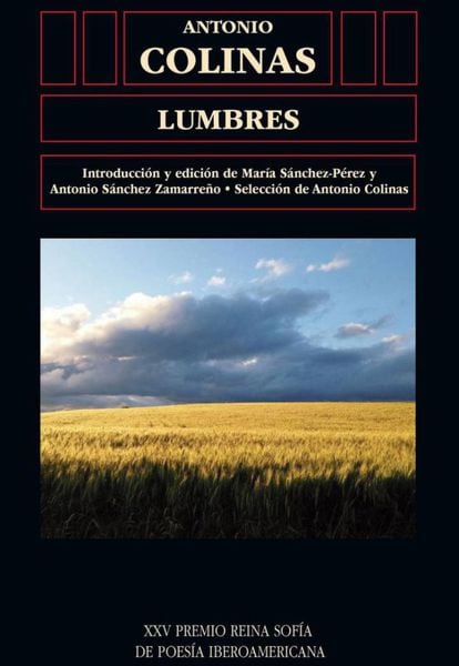 Pocas cosas resultan más gratas al lector que un buen libro que empieza por un buen título. Lumbres lo es. Lumbre es un vocablo casi desu­sado. De campo. Trae súbitamente los orígenes latinos: lumen, no tanto “la luz”, sino lo “lo que da luz”. Antonio Colinas ha recobrado todos los sentidos populares y cultos del término para darle un carácter simbólico que irradia al conjunto de su obra. En plural, viene a equivaler a sus poemas, a sus libros, a los momentos que ha ido compartiendo con sus lectores durante décadas. Lumbres es la antología editada con motivo de la concesión al poeta del Premio Reina Sofía. Recoge una completa muestra de su escritura, seleccionada por el propio Colinas, aunque al mismo tiempo es un libro nuevo, tan imprescindible para quien conozca su obra como para quien desee conocerla. La imagen de cubierta parece a primera vista un cuadro de algún hermético italiano, si no del propio Giorgio de Chirico. Resulta ser la foto de un trigal, hecha con el móvil por el poeta. Por JUAN ANTONIO GONZÁLEZ IGLESIAS