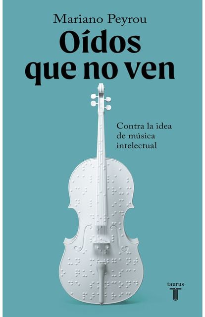 portada libro 'Oídos que no ven. Contra la idea de música intelectual'. MARIANO PEYROU, EDITORIAL TAURUS