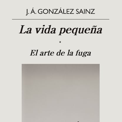 portada 'La vida pequeña. El arte de la fuga', J.A. GONZÁLEZ SAINZ. EDITORIAL ANAGRAMA