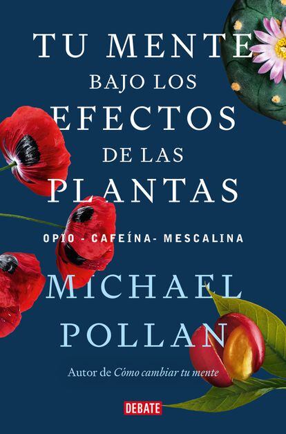Portada de 'Tu mente bajo los efectos de las plantas del opio, cafeína, mescalina', de Michael Pollan. EDITORIAL DEBATE