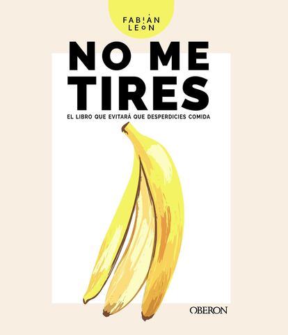 'No me tires. El libro que evitará que desperdicies comida', de Fabián León. Editorial Oberon.