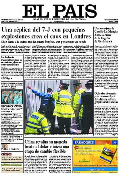 "Una rplica del 7-J con peque?as explosiones crea el caos en Londres" titula hoy EL PAIS. En el editorial "Londres bis", el diario comenta que el ataque fallido de ayer en la capital britnica "vendra a confirmar que sigue operativo el grupo que equip a los islamistas suicidas y dise? con ojos de experto sus objetivos para conseguir el mayor nmero de muertos". Reflejara adems, afirma el diario, "su capacidad para disponer en un tiempo muy corto de explosivos y comandos de repuesto, presumiblemente de extraccin tan britnica como los anteriores, dadas las obvias dificultades en estos momentos para hacer expediciones desde el exterior.". "El ataque de ayer confirma los peores augurios sobre la naturaleza de un combate", concluye El PAIS, "cuyos escenarios pueden ser tan aleatorios como dicte la propia capacidad del terrorismo para actuar."