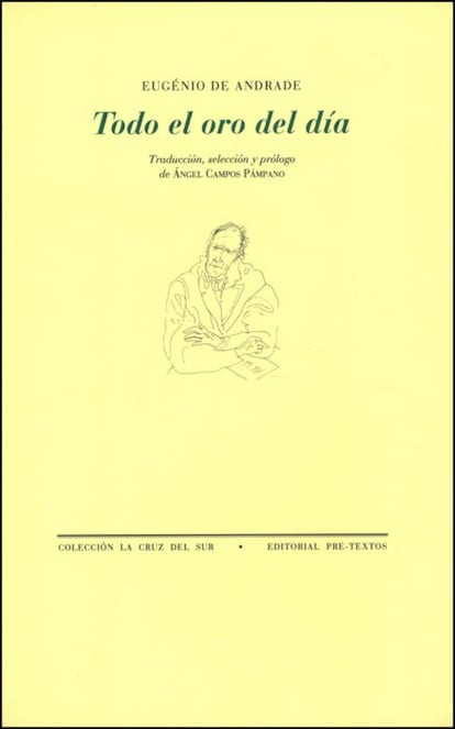 Eugénio de Andrade (1923-2005) es, tras Pessoa, el poeta portugués más traducido y divulgado del siglo XX. Heredero de una tradición que emparenta a Camões, Pessanha o Pessoa con Li Bai, San Juan de la Cruz, Cernuda o Lorca, Eugénio de Andrade indaga en el misterio de la memoria a través de los símbolos del cuerpo, la luz y las palabras. Sencillez o transparencia son términos obligados al acercarnos a su escritura esencial y exacta, atravesada por el tema del amor y sus máscaras: “En el plato de la balanza un verso basta / para pesar en el otro mi vida”. FICHA: 'Todo el oro del día'. Autor: Eugénio de Andrade. Traducción: Ángel Campos Pámpano. Pre-Textos, 2004.