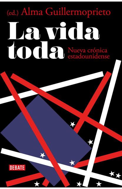 portada libro 'La vida toda. Nueva crónica estadounidense', ALMA GUILLERMOPRIETO. EDITORIAL DEBATE