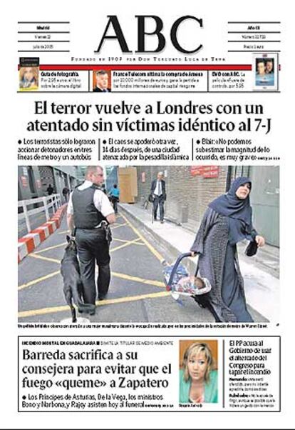 "El terror vuelve a Londres con un atentado sin vctimas idntico al 7-J", titula <i>ABC</i>, que subraya que los terroristas slo lograron que estallaran los detonadores de sus cuatro artefactos sin que explotaran las bombas a los que iban adosados. El editorial "Alianza de democracias", apunta que el terrorismo integrista islmico se est cultivando en las "trastiendas de las ciudades europeas. Entre jvenes nacidos y educados (?) en sociedades democrticas, desarrolladas y modernas, con regmenes de libertades y derechos impensables en los pases de origen de sus padres."  "Esta incardinacin de los terroristas en las sociedades a las que atacan y su camuflaje en hbitos ciudadanos normales necesariamente debe traducirse en un replanteamiento de la lucha antiterrorista y que ellos estn dispuestos a negar a los dems." "Es un contrasentido que el da antes en que se produca la segunda edicin -reducida, pero no menos preocupante- del 7-J, se conociera la noticia de que el Tribunal Constitucional alemn denegaba a Espa?a una euroorden contra un sospechoso de colaborar con Al Qaida.