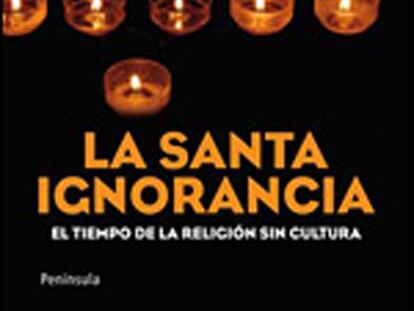 La santa ignorancia. El tiempo de la religión sin cultura
