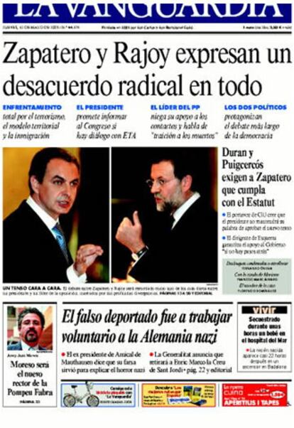 <i>La Vanguardia</i> destaca: "Zapatero y Rajoy expresan un desacuerdo radical en todo". Y en su editorial considera que si alguna cosa quedó clara ayer es que "las diferencias entre el Gobierno y el grupo principal de la oposición, entre el PSOE y el PP, lejos de ir menguando se han situado a una distancia muy preocupante (...). Afirma que es trascendente que "los dos principales partidos en España afronten divididos los retos que tiene el país, mucho más alarmante es que quedara de manifiesto que la política antiterrorista se verá muy afectada por la división si no cambian las respectivas estrategias".