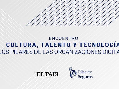 'Cultura, talento y tecnología: Los pilares de las organizaciones digitales'. Ofrecido por EL PAÍS y Liberty Seguros.