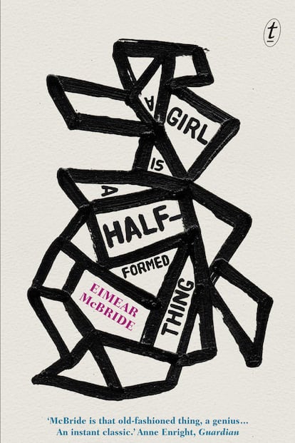 A girl is a half-formed thing, de Eimear McBride (2013). Pese a ser la ganadora de infinitos premios por esta, su novela debut, todavía no contamos con la traducción al castellano del texto. Tal vez tarde en llegarnos como tardó la nueva autora favorita de Irlanda en publicarla desde su escritura, 9 años. La narración, al más puro estilo Virginia Woolf y de influencias tales como Joyce o Faulkner, nos habla de las complejas relaciones familiares a través de la enfermedad de uno de sus miembros.