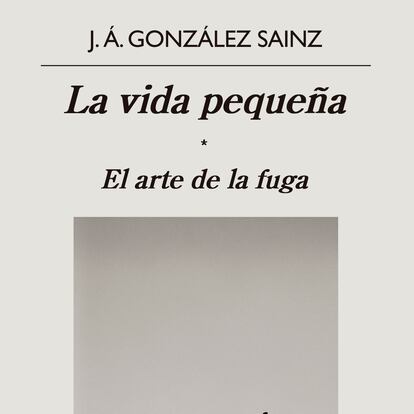 portada 'La vida pequeña. El arte de la fuga', J.A. GONZÁLEZ SAINZ. EDITORIAL ANAGRAMA