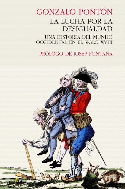 Gonzalo Pontón ha sido (y es) uno de los grandes editores españoles del último medio siglo, y no hay un solo cultivador de las ciencias sociales de su época que no le sea deudor en mayor o menor medida. Además, su labor ha sido especialmente fecunda en el campo de la publicación de obras de historia, de modo que no resulta nada extraño que, animado por sus logros en este género editorial, por su licenciatura en Historia Moderna y Contemporánea en la Universidad de Barcelona y por la constante complicidad que ha mantenido con el brillante prologuista de su libro, el maestro Josep Fontana, haya dedicado una parte de estos últimos años a preparar y finalmente escribir un libro que es la historia del mundo occidental en el siglo XVIII vista desde una perspectiva original (alejada del manual, y también del ensayo que simplemente juega con los hechos y las ideas sin una base bibliográfica firme), y al mismo tiempo, y quizá más, una historia de los primeros pasos de la afirmación del capitalismo moderno.

Tomando el título de la obra como punto de partida, hay que empezar diciendo que su posición ante el auge de la desigualdad entre los países y dentro de los países, acelerado en las últimas décadas en todos los terrenos (desigualdad económica con astronómicas diferencias de las rentas; desigualdad social asociada al exacerbado paro estructural y a la brutal incidencia de las crisis en las clases empujadas a los márgenes del sistema; desigualdad vital asociada a la mayor mortalidad, mayor morbilidad y menor esperanza de vida; desigualdad existencial para toda una parte de la humanidad que carece de horizontes e inicia largas migraciones empujada por la desesperación y abocada a la muerte ante las cuchillas de las vallas de los países poderosos y despiadados) no puede sino suscitar la adhesión de los lectores progresistas, aunque pueda resbalar ante la sensibilidad de papel de lija de los políticos cómodamente sentados en los aforados escaños de los senados o en los bien remunerados sillones de los consejos de administración de las grandes empresas.