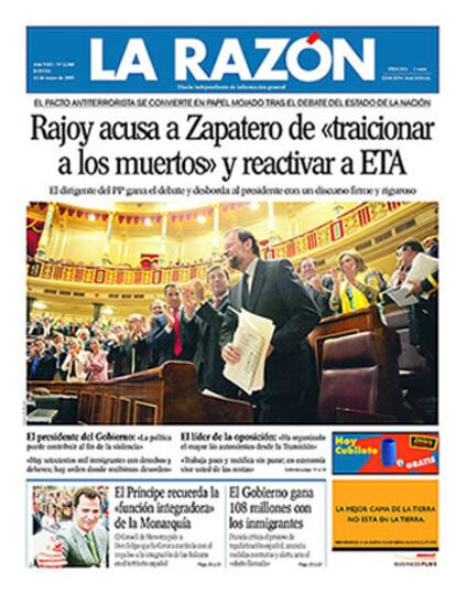 <i>La Razón</i> también destaca en su titular de apertura las acusaciones de Rajoy a Zapatero: "Rajoy acusa a Zapatero de &#39;traicionar a los muertos&#39; y reactivar a ETA". En su editorial afirma que el presidente del Gobierno "equivocó su táctica al presentar a la oposición como un grupo de profetas y agoreros". Señala que "Por el contrario, Rajoy acertó en la diana de un Gobierno cuyo presidente demostró que se doblega a las minorías que le mantienen en el poder y a sus insaciables exigencias".