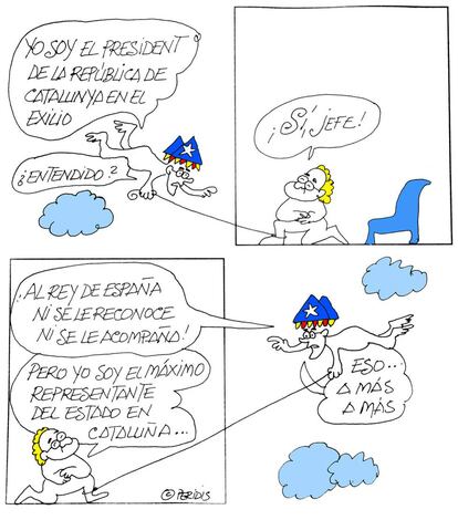 “I am the premier of Catalonia in exile, understand?” “Yes, boss” “The king of Spain is not to be recognized or accompanied!” “But I am the highest representative of the state in Catalonia …” “Yes, of course, of course”