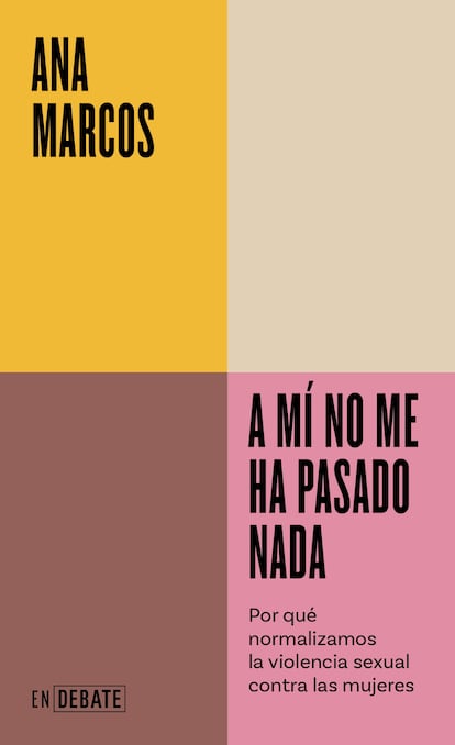 Portada de 'A mí no me ha pasado nada. Por qué noramlizamos la violencia sexual contra las mujeres', de Ana Marcos. EDITORIAL DEBATE / PENGUIN