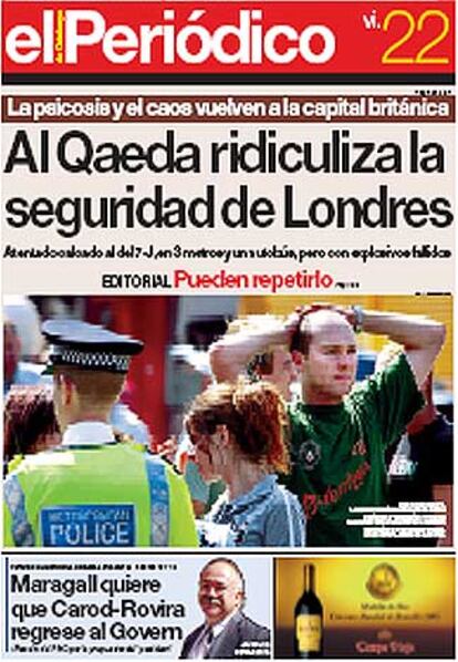 <i>El Peridico</i> abre su edicin impresa de hoy titulando: "Al Qaeda ridiculiza la seguridad de Londres". Segn opina el diario en "Pueden repetirlo": "Por ms que Blair minimizara patticamente lo sucedido llamndolo "incidentes", todos hemos entendido la gravedad del mensaje: somos vulnerables, las medidas de seguridad no son la solucin. O arreglamos los problemas de fondo, o los descontentos y los desesperados desestabilizarn nuestra forma de vida."