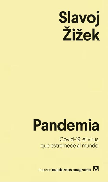 Ensayo de la pandemia. La colección Nuevos Cuadernos de Anagrama lanza el próximo 6 de mayo, en formato electrónico, el libro 'Pandemia. Covid-19: el virus que estremece al mundo', del filósofo esloveno Slavoj Žižek. Una reflexión sobre la pandemia y la necesidad de repensar políticamente la sociedad contemporánea, sobre su relación con la política, la economía, el miedo y las libertades. Y la advertencia de que una crisis ecológica amenaza el futuro del planeta. El autor destinará los royalties de este libro a la ONG Médicos sin Fronteras. Precio: 9,9 euros.