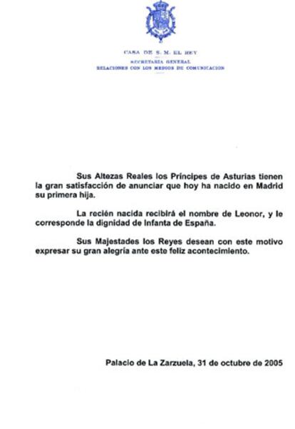 Los príncipes de Asturias han manifestado su "satisfacción" por el anuncio del nacimiento en Madrid de su primera hija a través de un comunicado oficial hecho público por el Palacio de la Zarzuela.
   
"La recién nacida recibirá el nombre de Leonor y le corresponde la dignidad de Infanta de España. Sus Majestades los Reyes desean con este motivo expresar su gran alegría ante este feliz acontecimiento", concluye el comunicado.