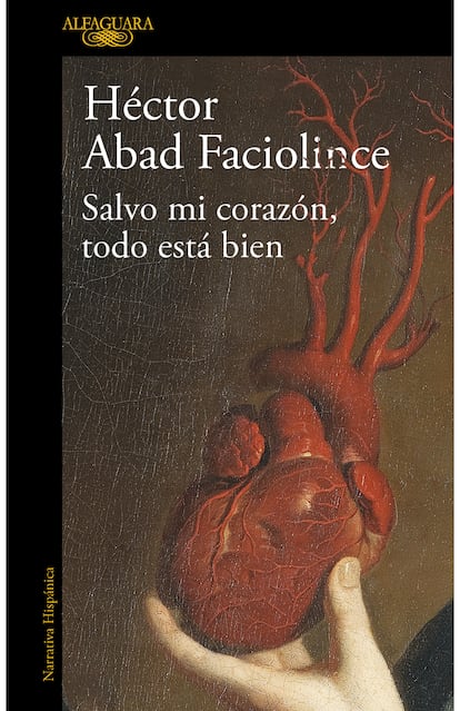 Portada del libro 'Salvo mi corazón, todo está bien', de Héctor Abad Faciolince. EDITORIAL ALFAGUARA