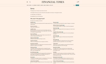 <p>La <a href="https://www.ft.com/404" target="_blank">página de error del 'Financial Times'</a> es una de las más celebradas de toda la Red. Tras un aviso canónico en este tipo de situaciones ("Disculpas, esta página no existe. Tal vez escribiste la dirección de forma incorrecta o la página ha sido eliminada") llega lo mejor: una serie de posibilidades sobre por qué eso ha ocurrido, de acuerdo a diferentes ramas de la teoría económica. "¿Por qué no hemos encontrado esta página?", se pregunta el 'Financial Times'. "Hemos preguntado a algunos de los economistas líderes". Y a partir de aquí, una larguísima lista de motivos que parodian las diferentes aproximaciones a la economía. "Marxismo: el fracaso de esta página es una consecuencia de las contradicciones inherentes al modo de producción capitalista". "Socialismo: si consiguieras llegar a la página deseada podrías conseguir una página mejor que otro, lo cual sería injusto. De esta manera, todo el mundo consigue lo mismo". "Mercantilismo: esta página está alojada en un servidor extranjero y la hemos censurado para asegurarnos de la supremacía de nuestro propio 'software". "Estanflación: el coste de las páginas ha subido drásticamente mientras el ritmo de producción de páginas ha disminuido". "Ineficiencia de Pareto: existe otra página que mejorará la situación de todos sin empeorar la situación de nadie". En fin, una genialidad.</p>