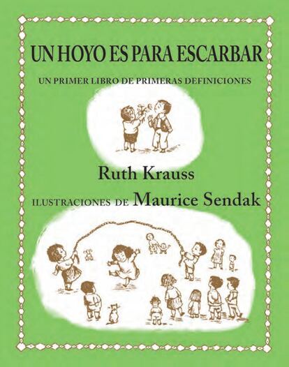 En su primera y fructífera colaboración, de 1952, la autora Ruth Krauss pidió a Maurice Sendak, célebre sobre todo por el álbum Donde viven los monstruos, que dibujase unas ilustraciones sin estereotipos, sin etiquetas de género. Un libro lleno de humor y juegos de palabras que repasa con insólitas definiciones el universo infantil: el cuerpo, las actividades cotidianas o los animales cercanos. Por ejemplo, la hierba es “para tenerla encima del suelo, con tierra por debajo y tréboles por medio”.