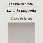 portada 'La vida pequeña. El arte de la fuga', J.A. GONZÁLEZ SAINZ. EDITORIAL ANAGRAMA